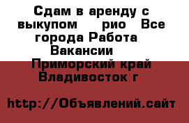 Сдам в аренду с выкупом kia рио - Все города Работа » Вакансии   . Приморский край,Владивосток г.